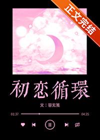 初恋循环by容无笺全文免费阅读