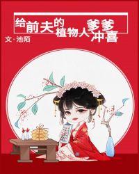 给前夫的植物人爹爹冲喜 作者池陌TXT